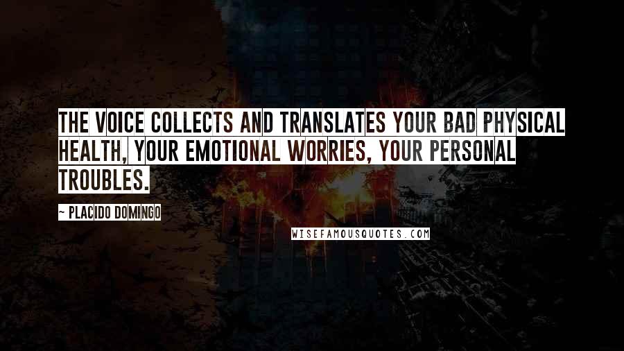 Placido Domingo Quotes: The voice collects and translates your bad physical health, your emotional worries, your personal troubles.