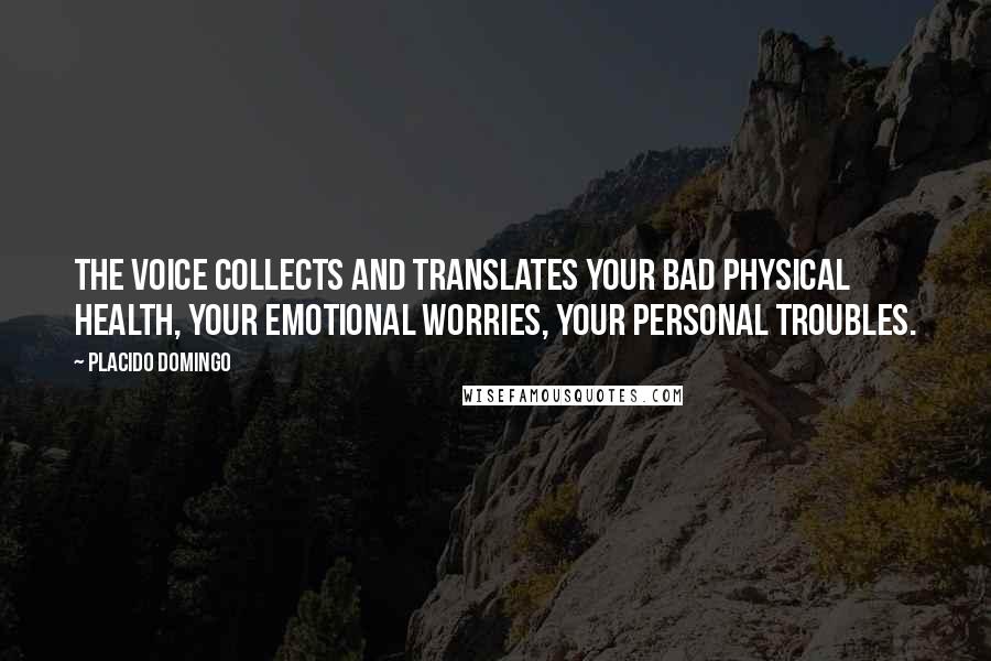 Placido Domingo Quotes: The voice collects and translates your bad physical health, your emotional worries, your personal troubles.