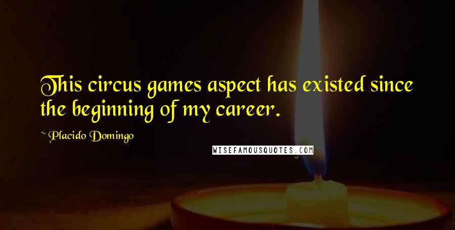 Placido Domingo Quotes: This circus games aspect has existed since the beginning of my career.