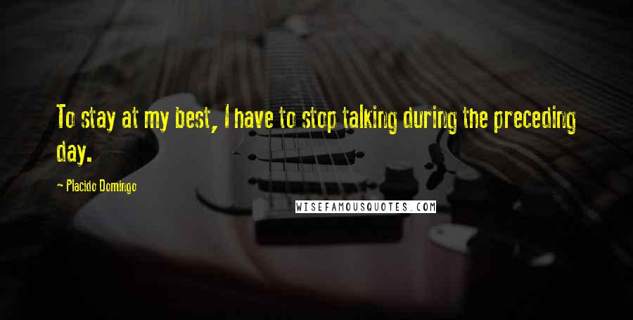 Placido Domingo Quotes: To stay at my best, I have to stop talking during the preceding day.