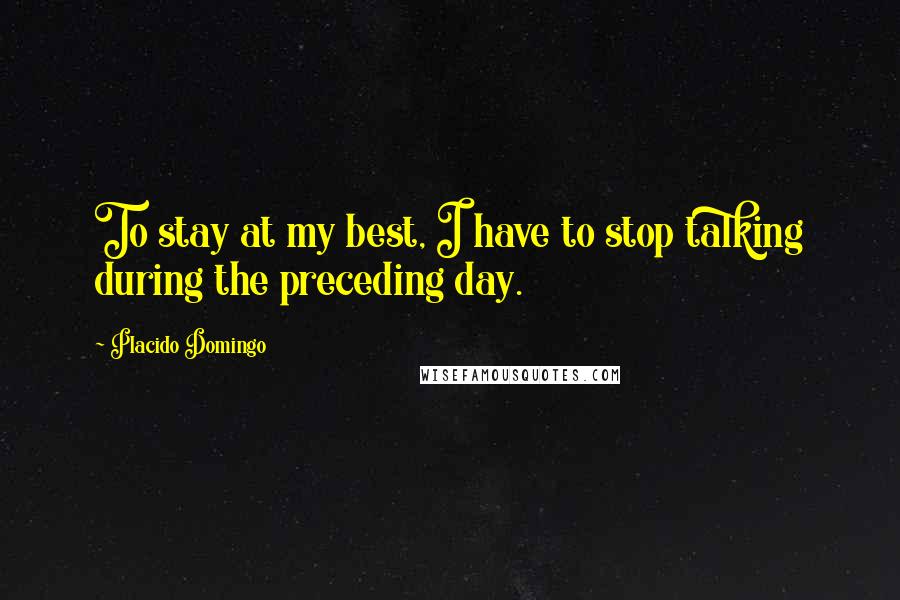 Placido Domingo Quotes: To stay at my best, I have to stop talking during the preceding day.