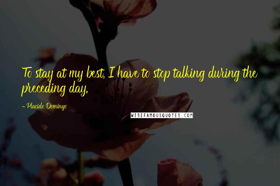 Placido Domingo Quotes: To stay at my best, I have to stop talking during the preceding day.