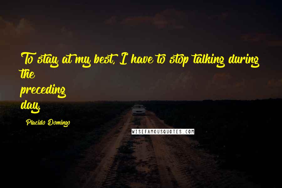 Placido Domingo Quotes: To stay at my best, I have to stop talking during the preceding day.