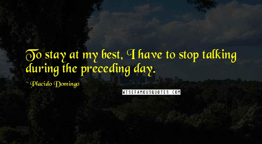 Placido Domingo Quotes: To stay at my best, I have to stop talking during the preceding day.