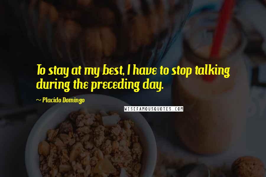 Placido Domingo Quotes: To stay at my best, I have to stop talking during the preceding day.