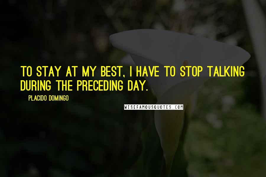 Placido Domingo Quotes: To stay at my best, I have to stop talking during the preceding day.
