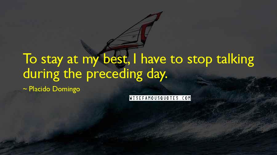Placido Domingo Quotes: To stay at my best, I have to stop talking during the preceding day.