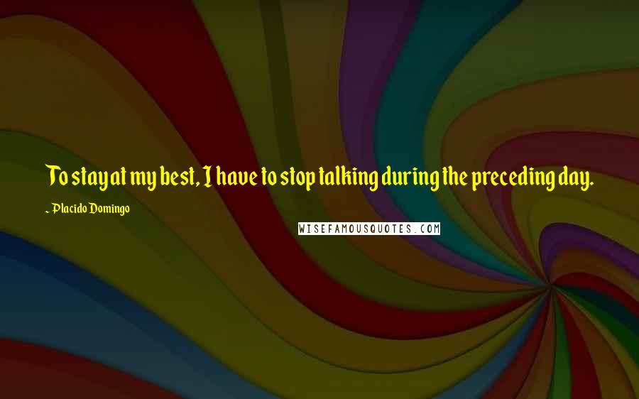 Placido Domingo Quotes: To stay at my best, I have to stop talking during the preceding day.