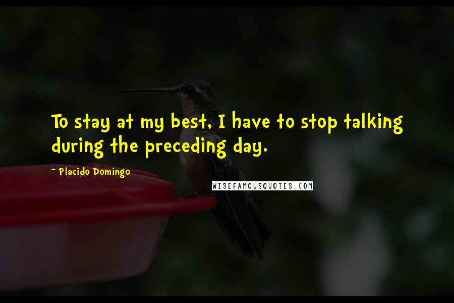 Placido Domingo Quotes: To stay at my best, I have to stop talking during the preceding day.