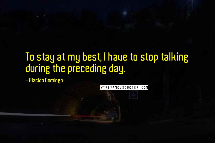 Placido Domingo Quotes: To stay at my best, I have to stop talking during the preceding day.