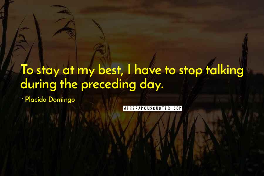 Placido Domingo Quotes: To stay at my best, I have to stop talking during the preceding day.