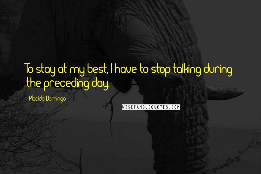 Placido Domingo Quotes: To stay at my best, I have to stop talking during the preceding day.