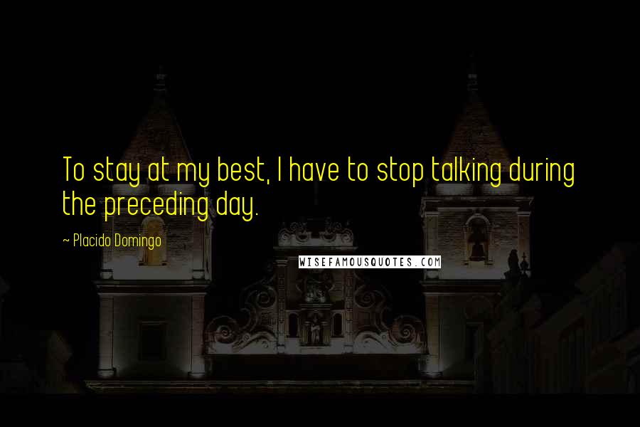 Placido Domingo Quotes: To stay at my best, I have to stop talking during the preceding day.