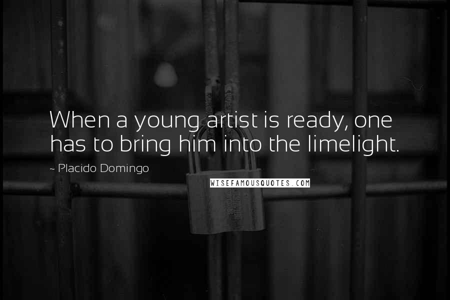 Placido Domingo Quotes: When a young artist is ready, one has to bring him into the limelight.