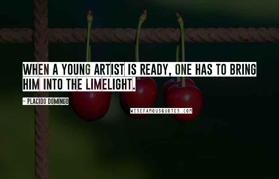 Placido Domingo Quotes: When a young artist is ready, one has to bring him into the limelight.