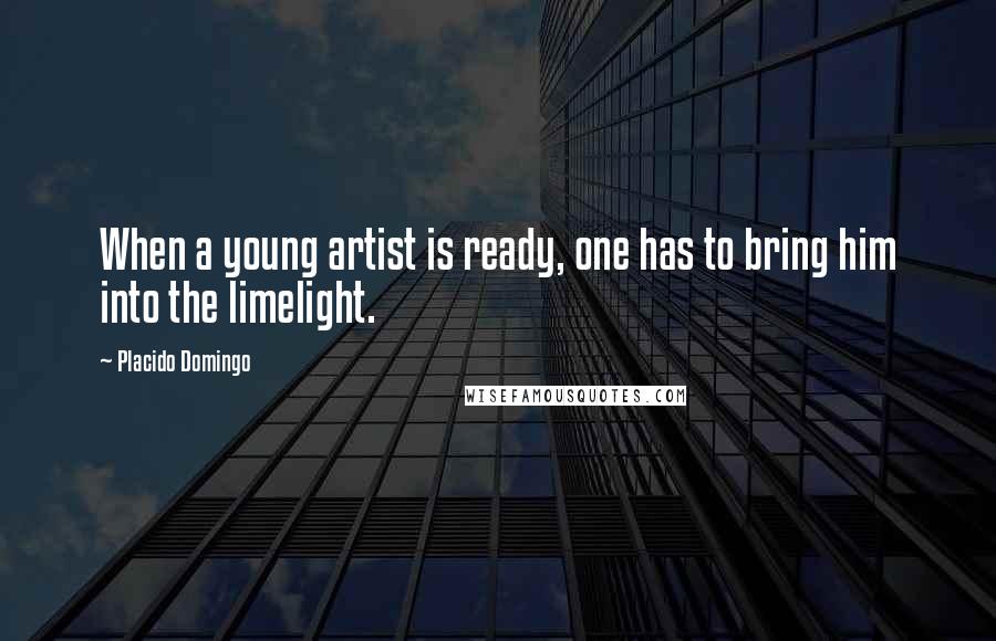 Placido Domingo Quotes: When a young artist is ready, one has to bring him into the limelight.