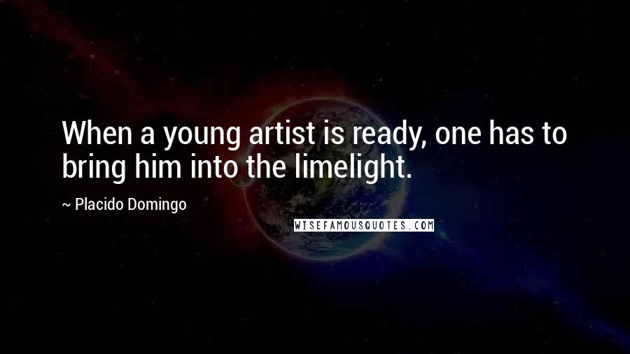 Placido Domingo Quotes: When a young artist is ready, one has to bring him into the limelight.