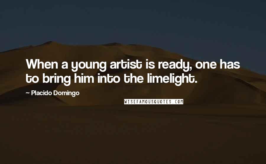 Placido Domingo Quotes: When a young artist is ready, one has to bring him into the limelight.