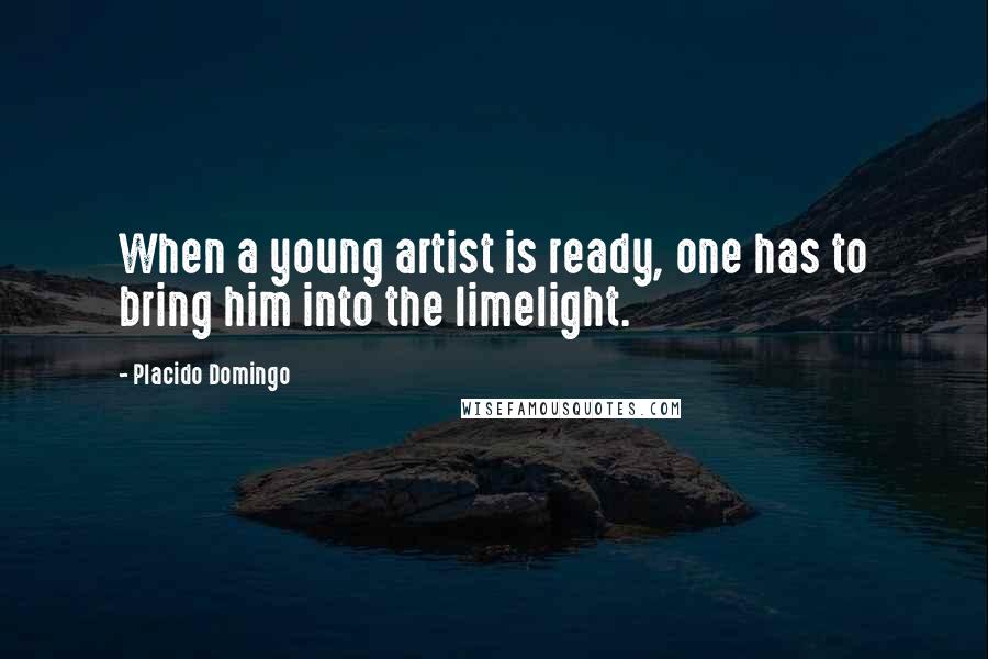 Placido Domingo Quotes: When a young artist is ready, one has to bring him into the limelight.