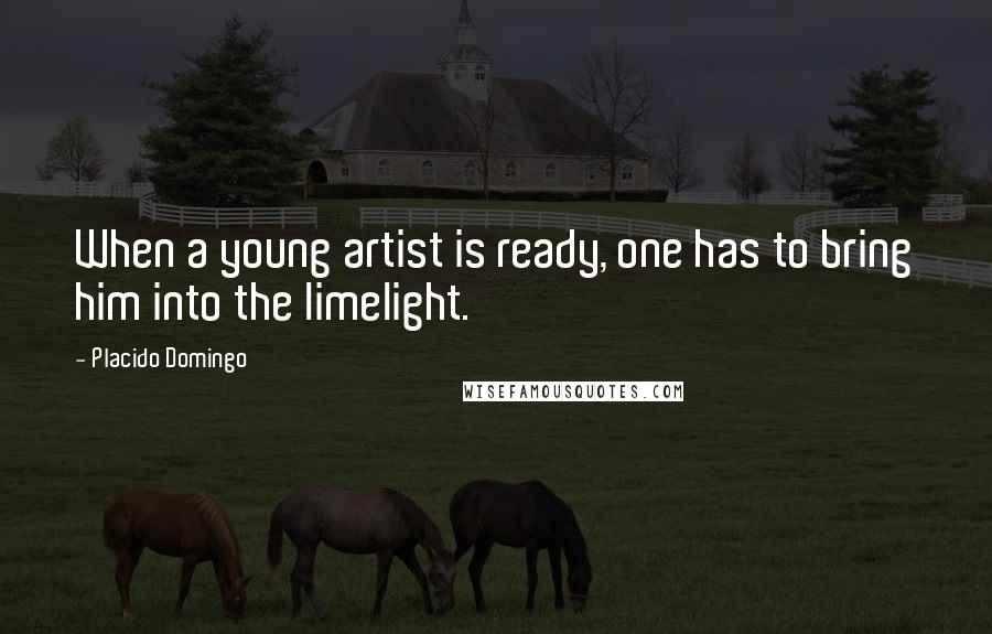 Placido Domingo Quotes: When a young artist is ready, one has to bring him into the limelight.