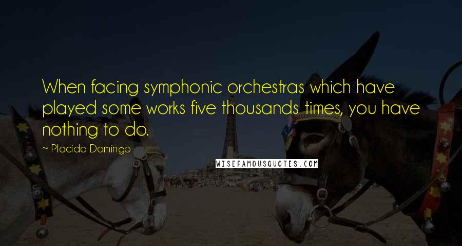 Placido Domingo Quotes: When facing symphonic orchestras which have played some works five thousands times, you have nothing to do.