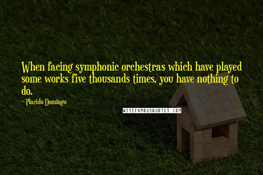 Placido Domingo Quotes: When facing symphonic orchestras which have played some works five thousands times, you have nothing to do.