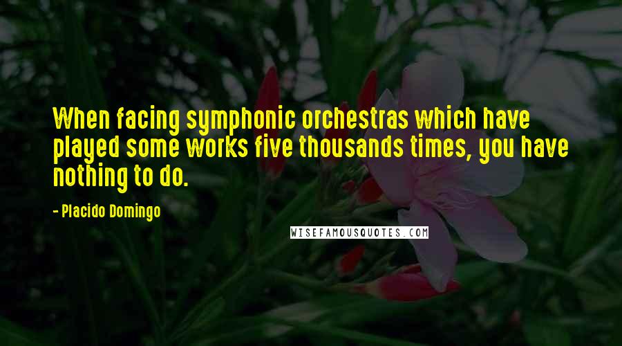 Placido Domingo Quotes: When facing symphonic orchestras which have played some works five thousands times, you have nothing to do.