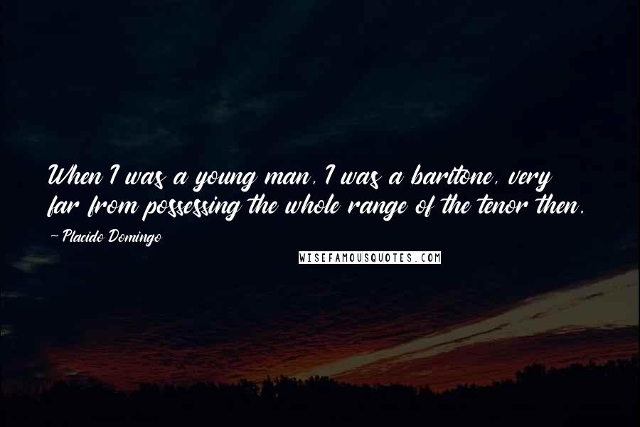 Placido Domingo Quotes: When I was a young man, I was a baritone, very far from possessing the whole range of the tenor then.