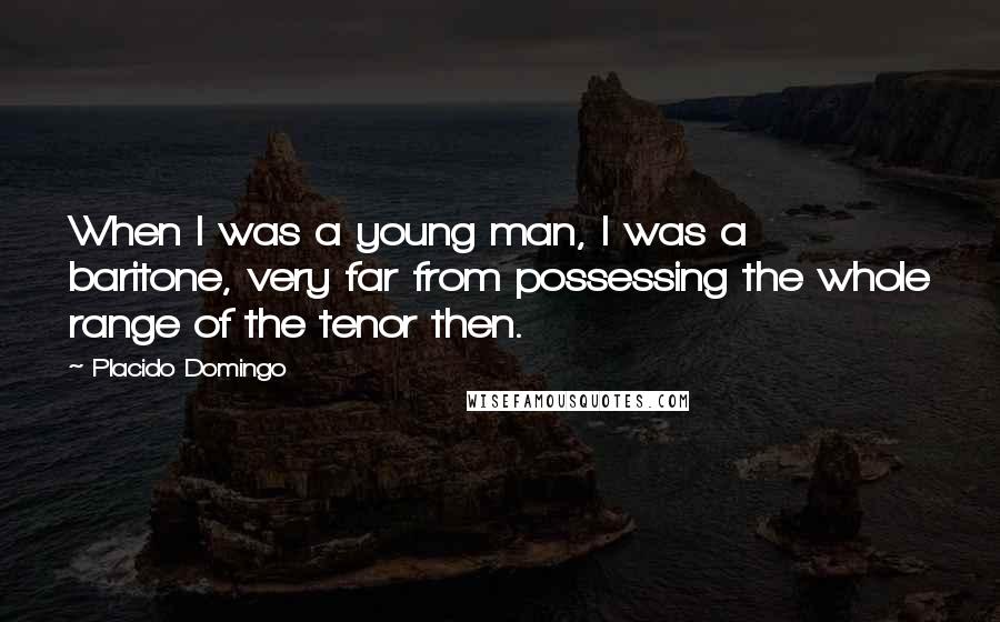 Placido Domingo Quotes: When I was a young man, I was a baritone, very far from possessing the whole range of the tenor then.