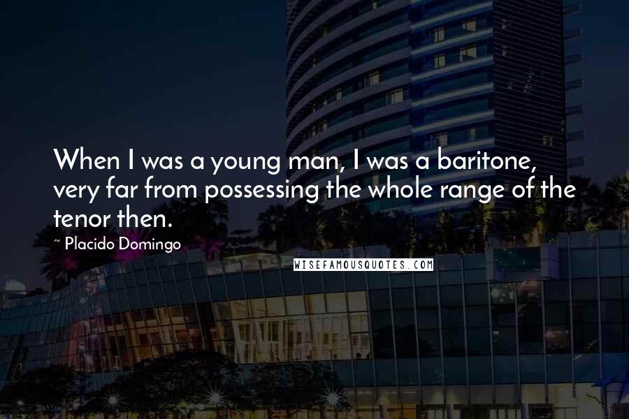 Placido Domingo Quotes: When I was a young man, I was a baritone, very far from possessing the whole range of the tenor then.