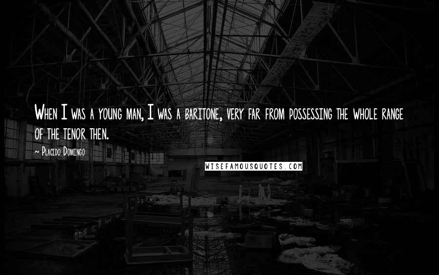 Placido Domingo Quotes: When I was a young man, I was a baritone, very far from possessing the whole range of the tenor then.