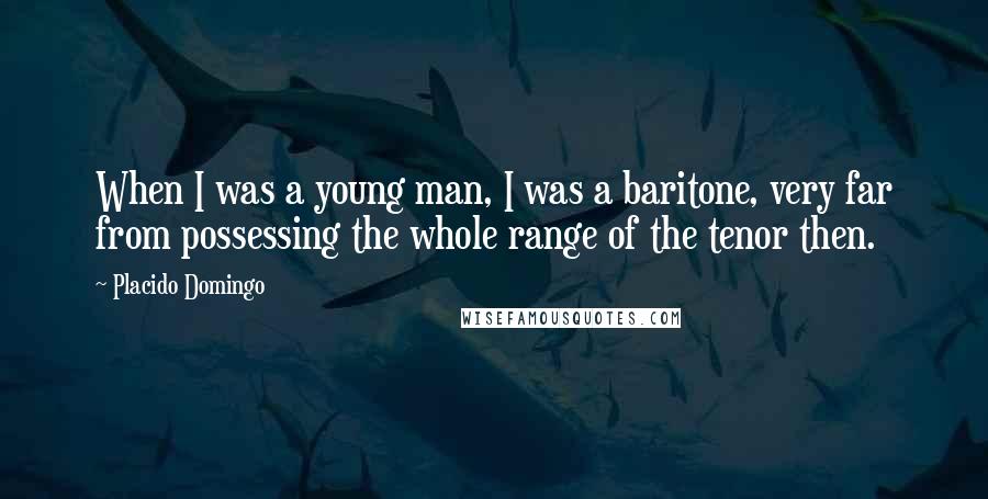 Placido Domingo Quotes: When I was a young man, I was a baritone, very far from possessing the whole range of the tenor then.