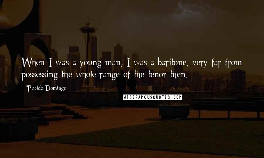 Placido Domingo Quotes: When I was a young man, I was a baritone, very far from possessing the whole range of the tenor then.