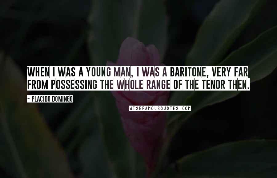 Placido Domingo Quotes: When I was a young man, I was a baritone, very far from possessing the whole range of the tenor then.