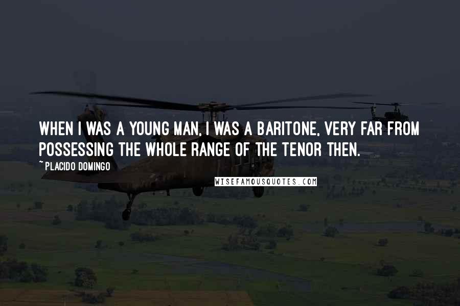 Placido Domingo Quotes: When I was a young man, I was a baritone, very far from possessing the whole range of the tenor then.