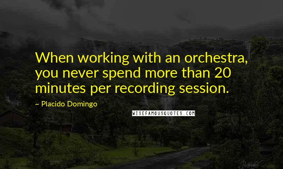 Placido Domingo Quotes: When working with an orchestra, you never spend more than 20 minutes per recording session.