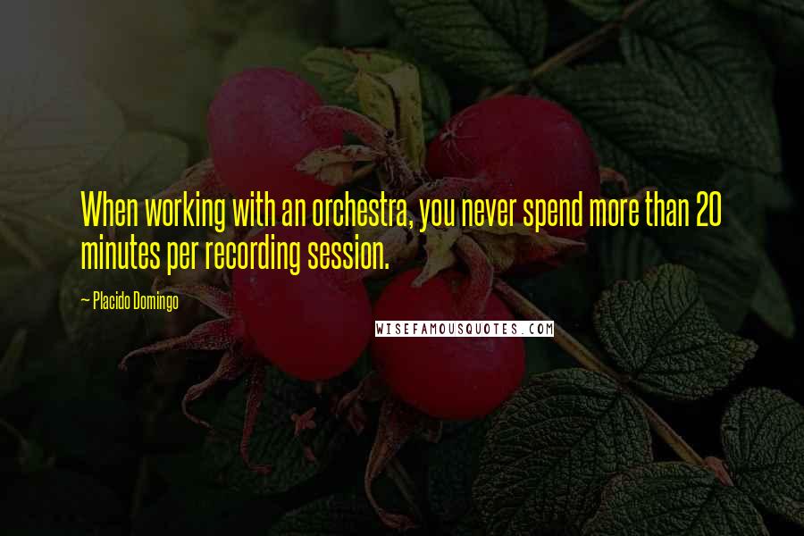 Placido Domingo Quotes: When working with an orchestra, you never spend more than 20 minutes per recording session.