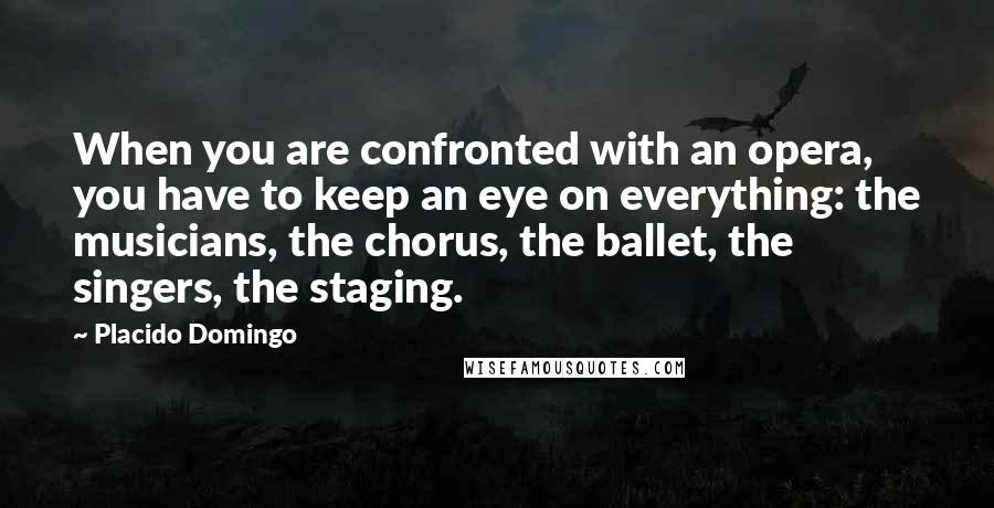 Placido Domingo Quotes: When you are confronted with an opera, you have to keep an eye on everything: the musicians, the chorus, the ballet, the singers, the staging.