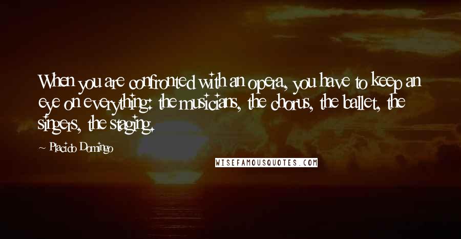 Placido Domingo Quotes: When you are confronted with an opera, you have to keep an eye on everything: the musicians, the chorus, the ballet, the singers, the staging.
