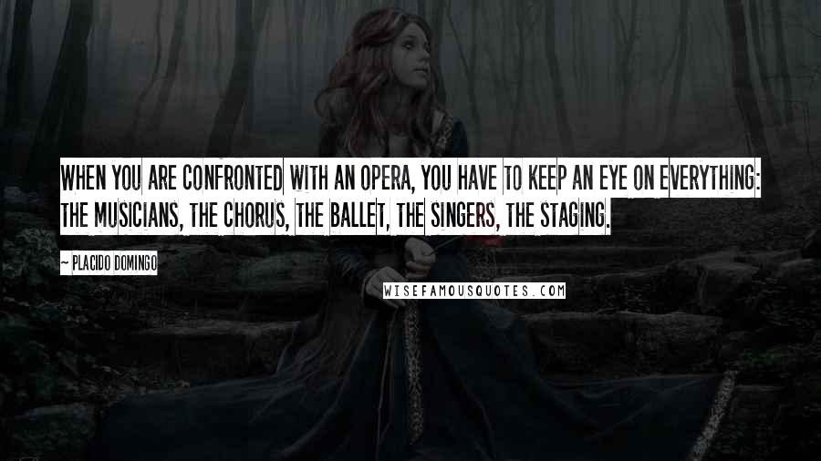 Placido Domingo Quotes: When you are confronted with an opera, you have to keep an eye on everything: the musicians, the chorus, the ballet, the singers, the staging.