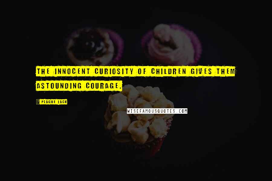 Plague Jack Quotes: The innocent curiosity of children gives them astounding courage.