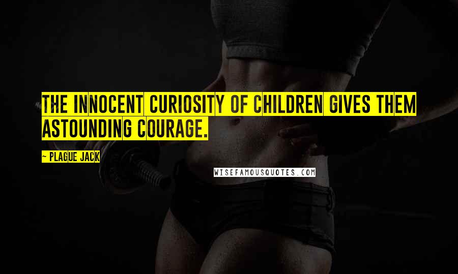 Plague Jack Quotes: The innocent curiosity of children gives them astounding courage.
