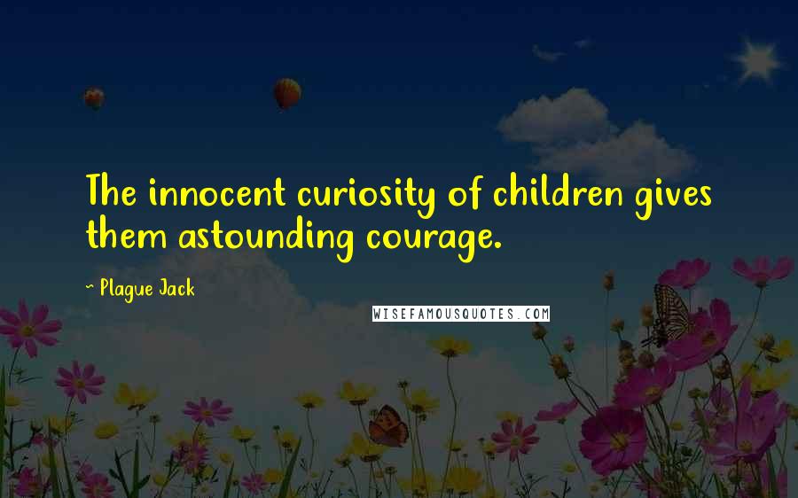 Plague Jack Quotes: The innocent curiosity of children gives them astounding courage.