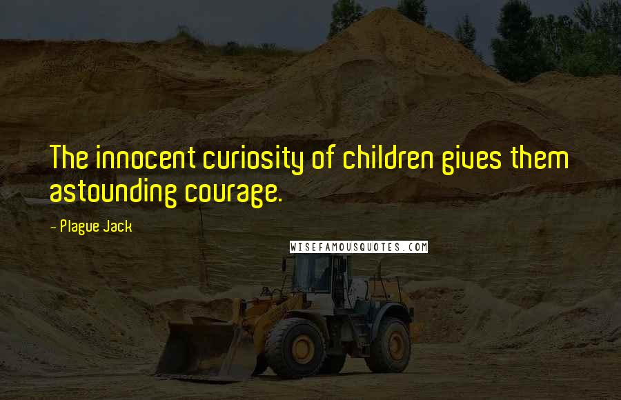 Plague Jack Quotes: The innocent curiosity of children gives them astounding courage.