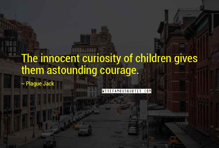 Plague Jack Quotes: The innocent curiosity of children gives them astounding courage.