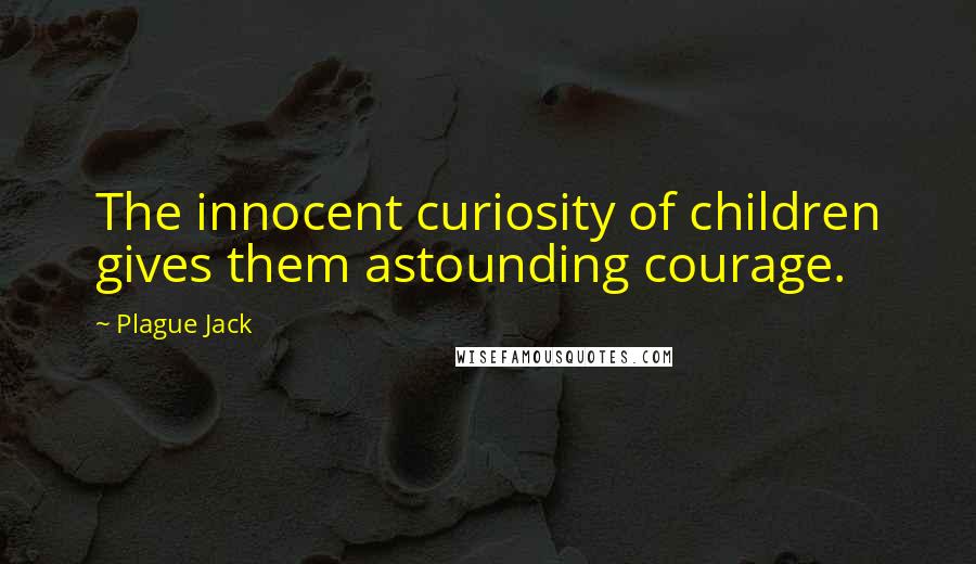 Plague Jack Quotes: The innocent curiosity of children gives them astounding courage.