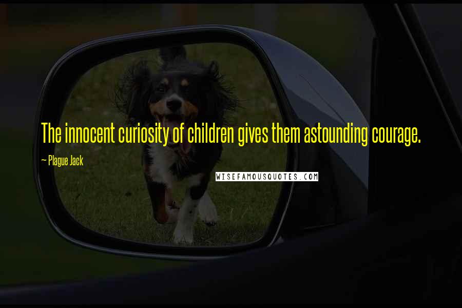 Plague Jack Quotes: The innocent curiosity of children gives them astounding courage.