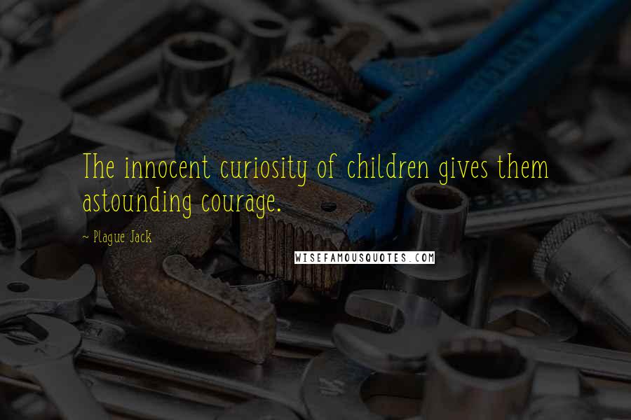 Plague Jack Quotes: The innocent curiosity of children gives them astounding courage.