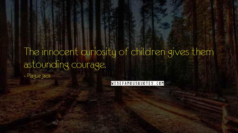 Plague Jack Quotes: The innocent curiosity of children gives them astounding courage.