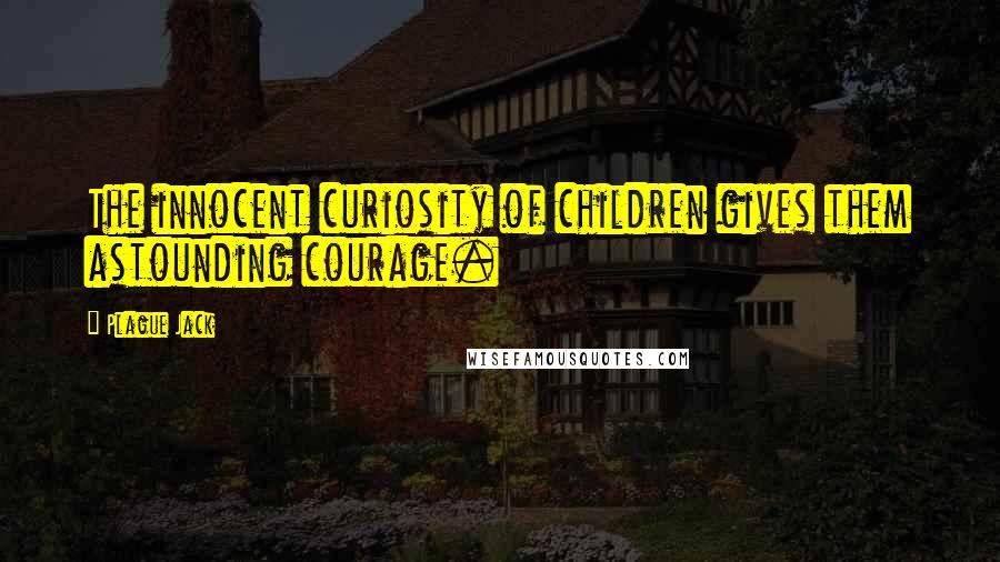 Plague Jack Quotes: The innocent curiosity of children gives them astounding courage.